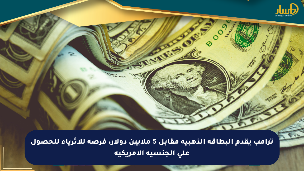ترامب يقدم البطاقة الذهبية مقابل 5 ملايين دولار، فرصة للأثرياء للحصول على الجنسية الأمريكية